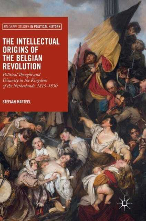 The Intellectual Origins of the Belgian Revolution Political Thought and Disunity in the Kingdom of the Netherlands, 18151830