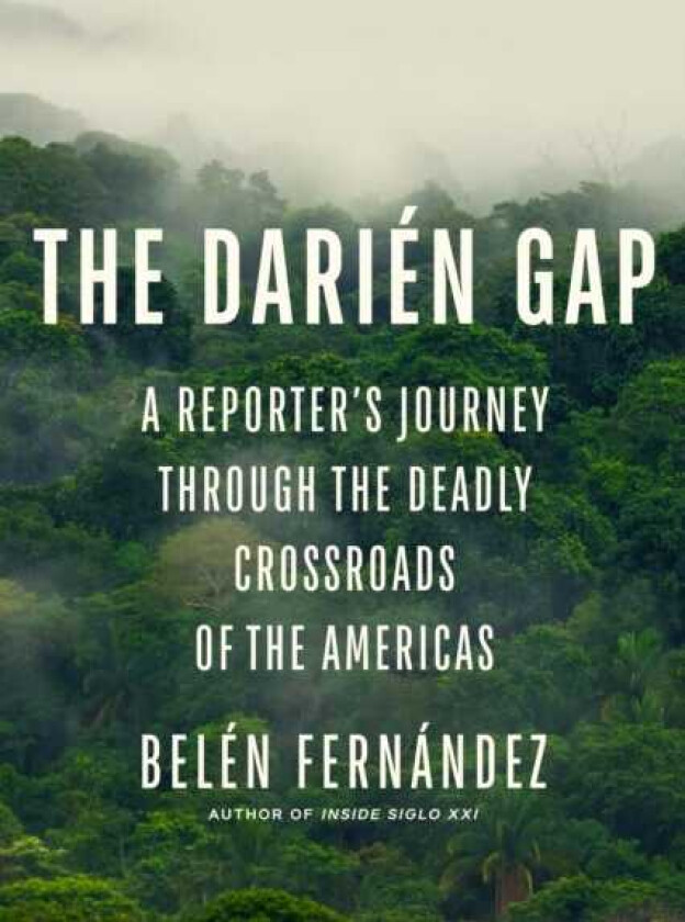 The Darien Gap A Reporter's Journey through the Deadly Crossroads of the Americas