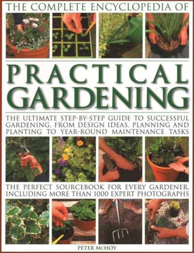 Practical Gardening, The Complete Encyclopedia of The ultimate stepbystep guide to successful gardening, from design ideas, planning and planting to yearround maintenance tasks; the per