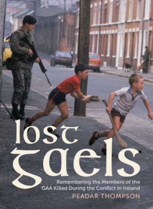 Lost Gaels Remembering the Members of the GAA Killed in the Conflict in Ireland