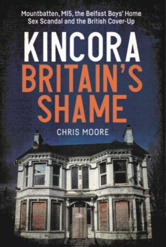 Kincora: Britain's Shame Mountbatten, MI5, the Belfast Boys’ Home Sex Abuse Scandal and the British CoverUp