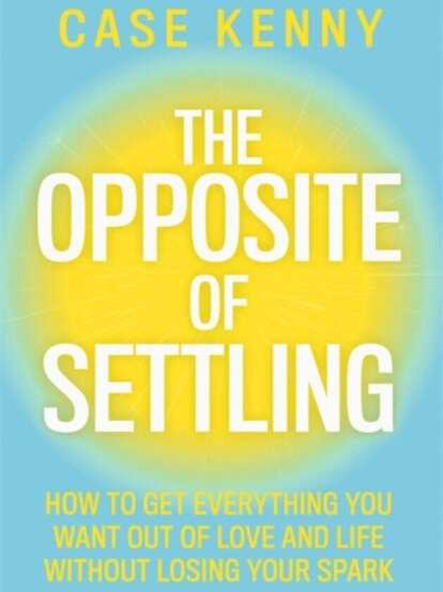 The Opposite of Settling How to Get Everything You Want Out of Love and Life Without Losing Your Spark