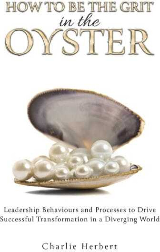 How to Be the Grit in the Oyste Leadership Behaviours and Processes to Drive Successful Transformation in a Diverging World