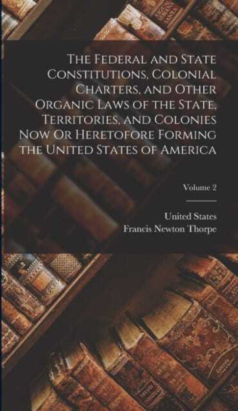 The Federal and State Constitutions, Colonial Charters, and Other Organic Laws of the State, Territories, and Colonies Now Or Heretofore Forming the United States of America; Volume 2