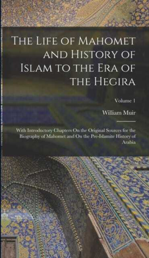 The Life of Mahomet and History of Islam to the Era of the Hegira With Introductory Chapters On the Original Sources for the Biography of Mahomet and On the PreIslamite History of Arabia;