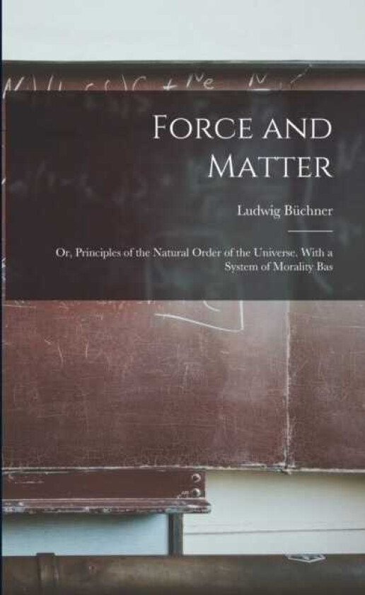Force and Matter; or, Principles of the Natural Order of the Universe. With a System of Morality Bas