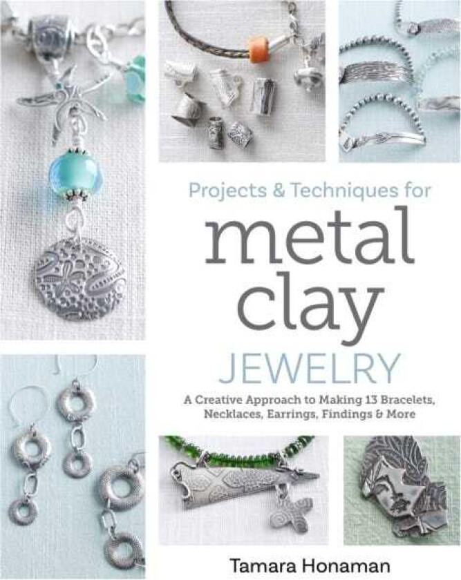 Projects and Techniques for Metal Clay Jewelry A Creative Approach to Making 13 Bracelets, Necklaces, Earrings, Findings and More
