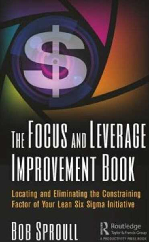 The Focus and Leverage Improvement Book Locating and Eliminating the Constraining Factor of Your Lean Six Sigma Initiative