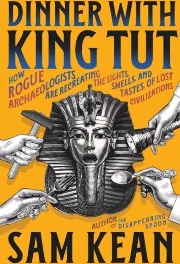 Dinner with King Tut How Rogue Archaeologists Are Recreating the Sights, Sounds, Smells, and Tastes of Lost Civilizations