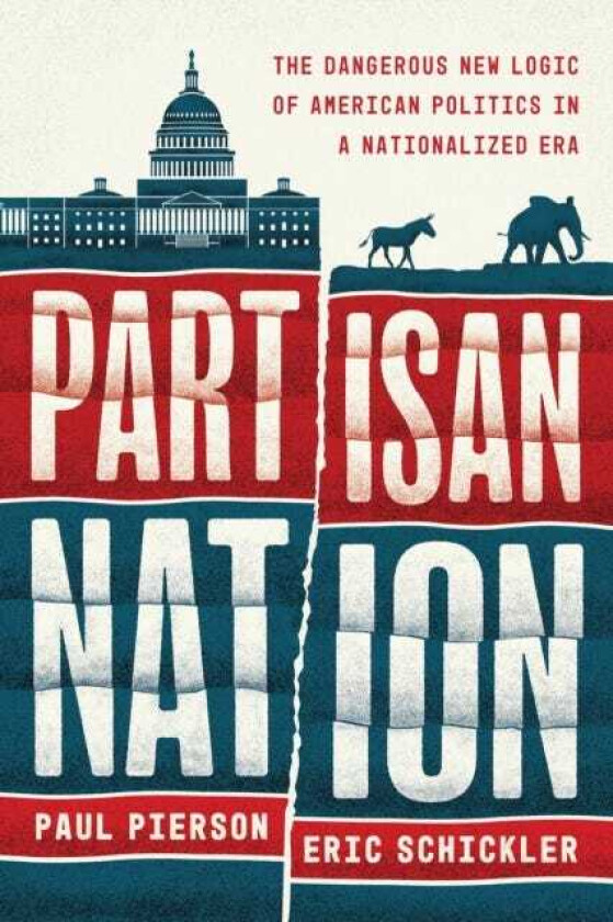 Partisan Nation The Dangerous New Logic of American Politics in a Nationalized Era