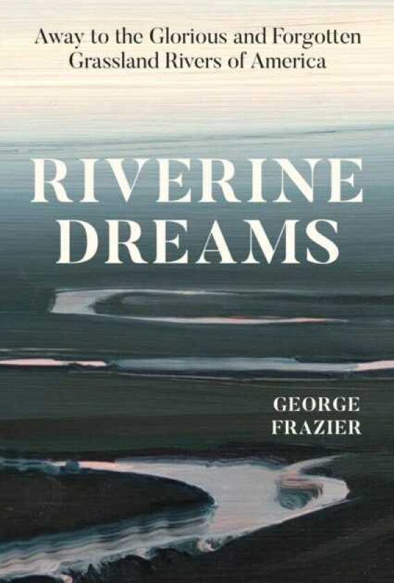 Riverine Dreams Away to the Glorious and Forgotten Grassland Rivers of America