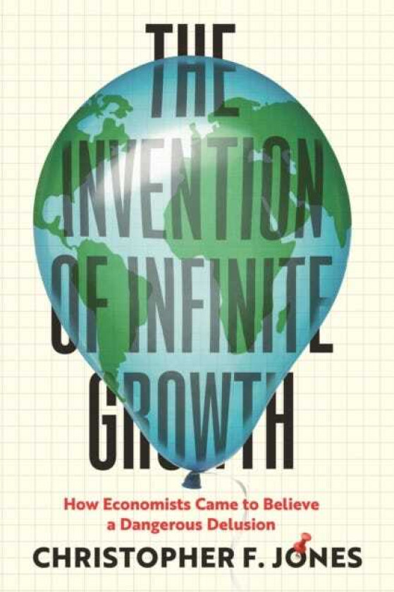 The Invention of Infinite Growth How Economists Came to Believe a Dangerous Delusion