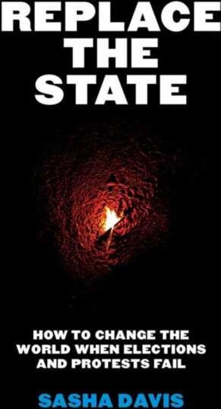 Replace the State How to Change the World When Elections and Protests Fail