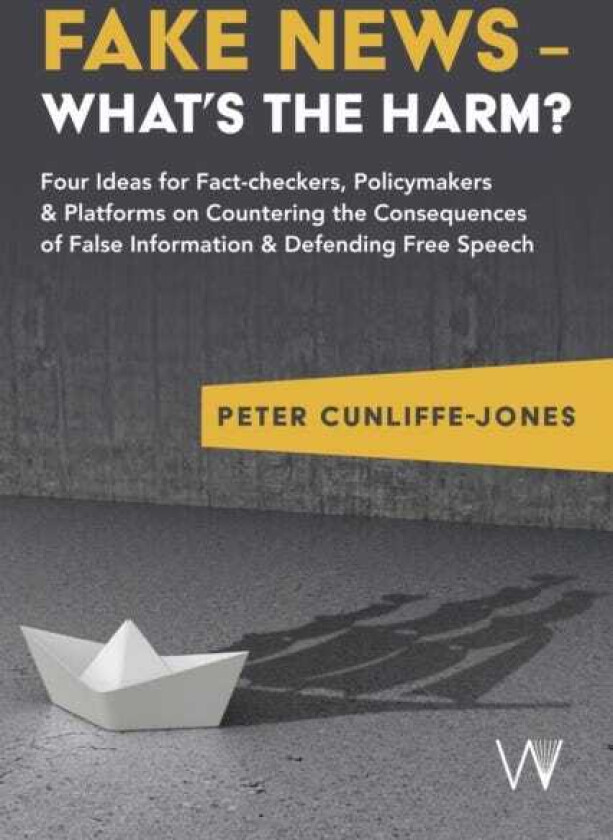 Fake News – What’s the harm? Four ideas for factcheckers, policymakers & platforms on countering the consequences of false information & defending free speech