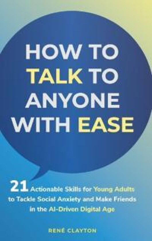 How to Talk to Anyone with Ease: 21 Actionable Skills for Young Adults to Tackle Social Anxiety and Make Friends in the AI-Drive Digital Age