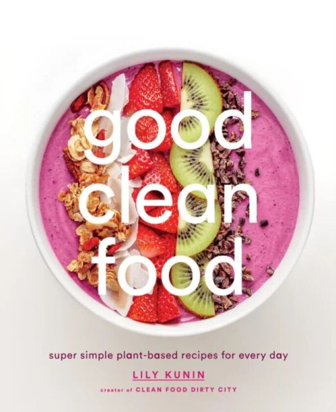 Good Clean Food: Super Simple Plant-Based Recipes for Every Day av Lily Kunin