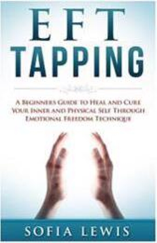 Eft and Tapping: A Beginners Guide to Heal and Cure Your Inner and Physical Self Through Emotional Freedom Technique