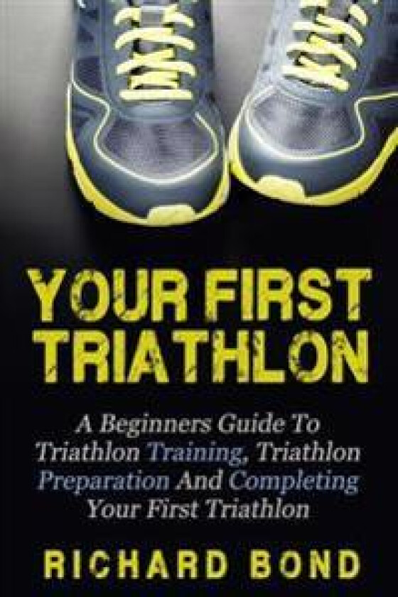 Your First Triathlon: A Beginners Guide to Triathlon Training, Triathlon Preparation and Completing Your First Triathlon