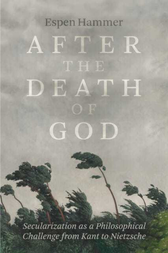 After the Death of God Secularization as a Philosophical Challenge from Kant to Nietzsche