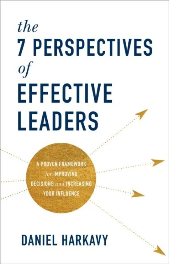 The 7 Perspectives of Effective Leaders - A Proven Framework for Improving Decisions and Increasing av Daniel Harkavy