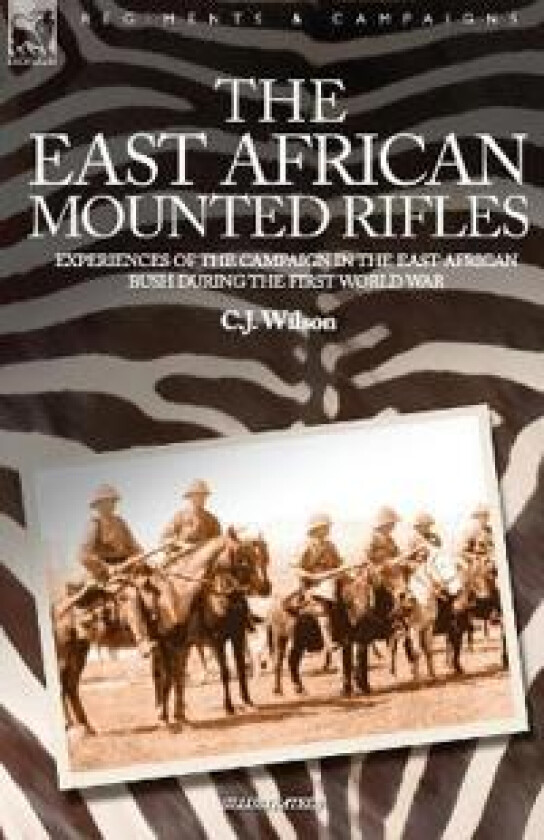 The East African Mounted Rifles - Experiences of the Campaign in the East African Bush During the First World War