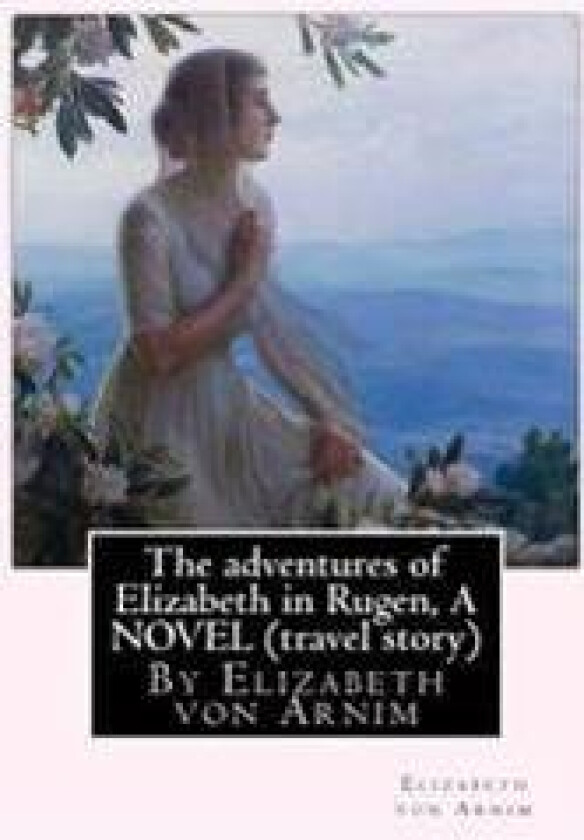 The Adventures of Elizabeth in Rugen, by Elizabeth Von Arnim a Novel (Travel Story)