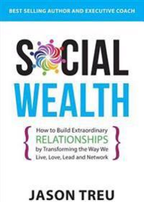 Social Wealth: How to Build Extraordinary Relationships by Transforming the Way We Live, Love, Lead and Network