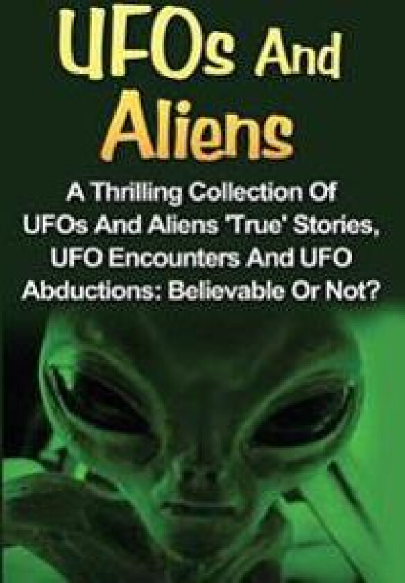 UFOs and Aliens: A Thrilling Collection of UFOs and Aliens 'True' Stories, UFO Encounters and UFO Abductions: Believable or Not?