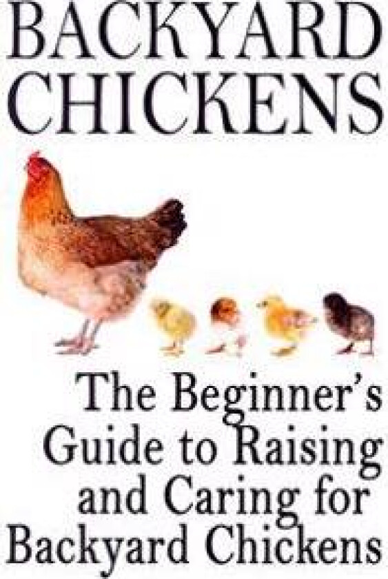 Backyard Chickens: The Beginner's Guide to Raising and Caring for Backyard Chickens