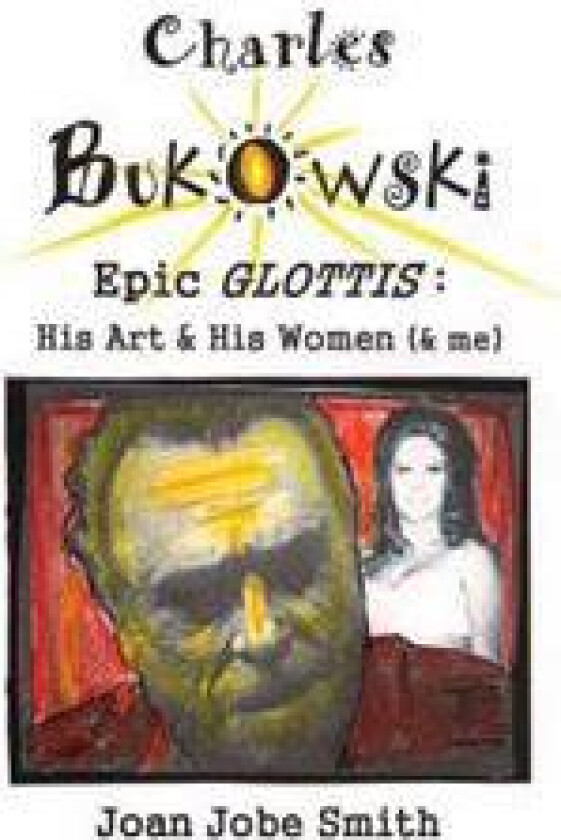 Charles Bukowski Epic Glottis: His Art & His Women (& Me)