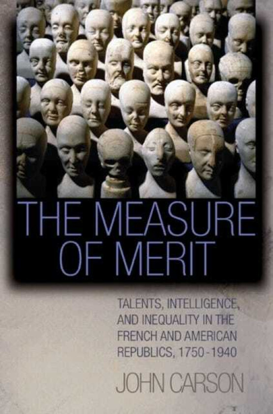 The Measure of Merit Talents, Intelligence, and Inequality in the French and American Republics, 1750–1940