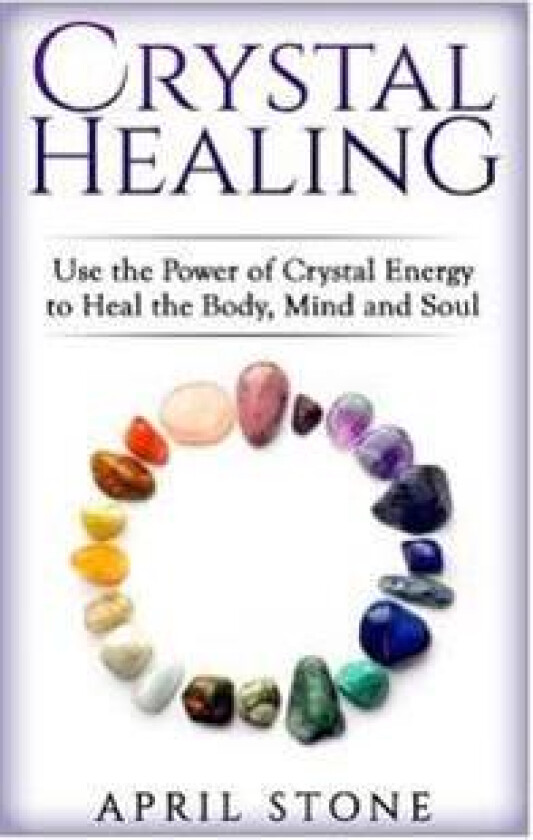 Crystal Healing: Use the Power Crystal Healing to Heal the Body, Mind and Soul