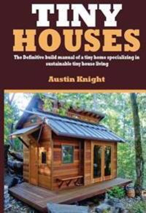 Tiny Houses: The Definitive Build Manual of a Tiny Home Specializing in Sustainable Tiny House Living