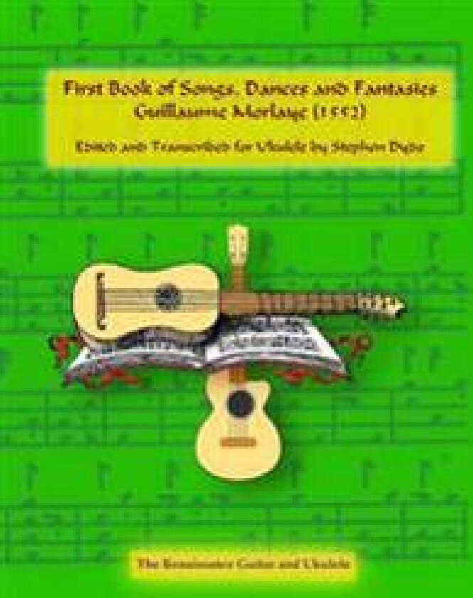 First Book of Songs, Dances and Fantasies Guillaume Morlaye (1552): Edited and Transcribed for Ukulele