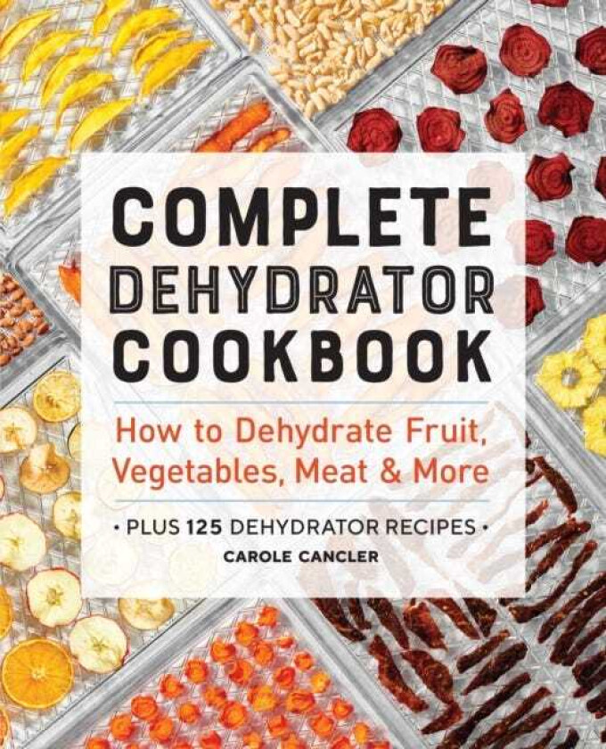 Complete Dehydrator Cookbook How to Dehydrate Fruit, Vegetables, Meat & More