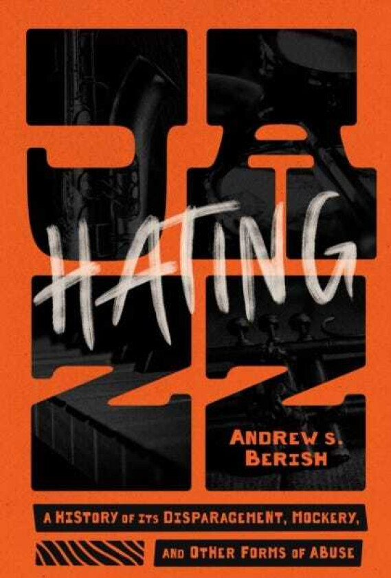 Hating Jazz A History of Its Disparagement, Mockery, and Other Forms of Abuse