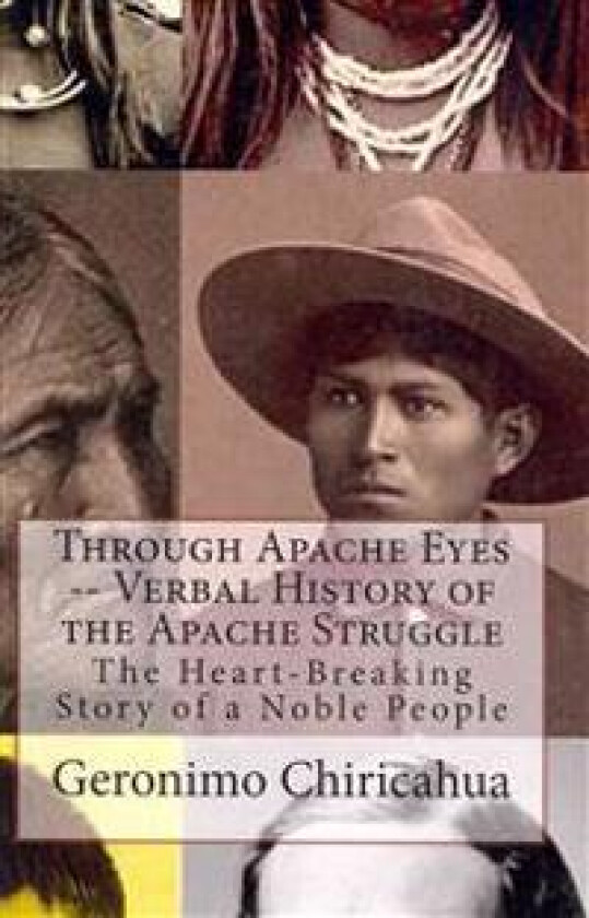 Through Apache Eyes -- Verbal History of the Apache Struggle: The Heart-Breaking Story of a Noble People