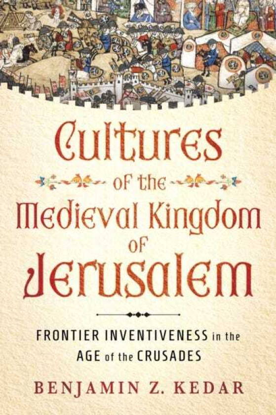 Cultures of the Medieval Kingdom of Jerusalem Frontier Inventiveness in the Age of the Crusades