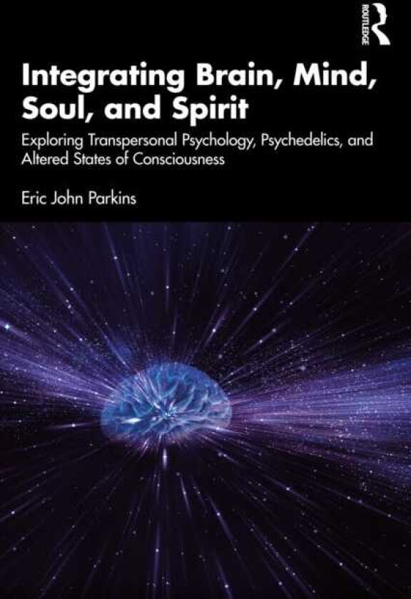 Integrating Brain, Mind, Soul, and Spirit Exploring Transpersonal Psychology, Psychedelics, and Altered States of Consciousness