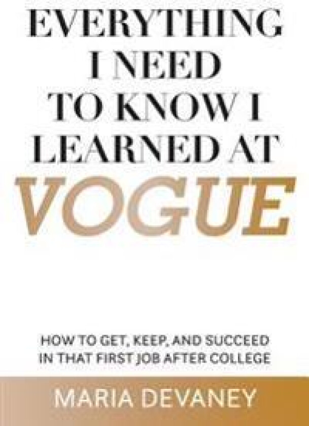 Everything I Need to Know I Learned at Vogue: How to Get, Keep, and Succeed in That First Job After College