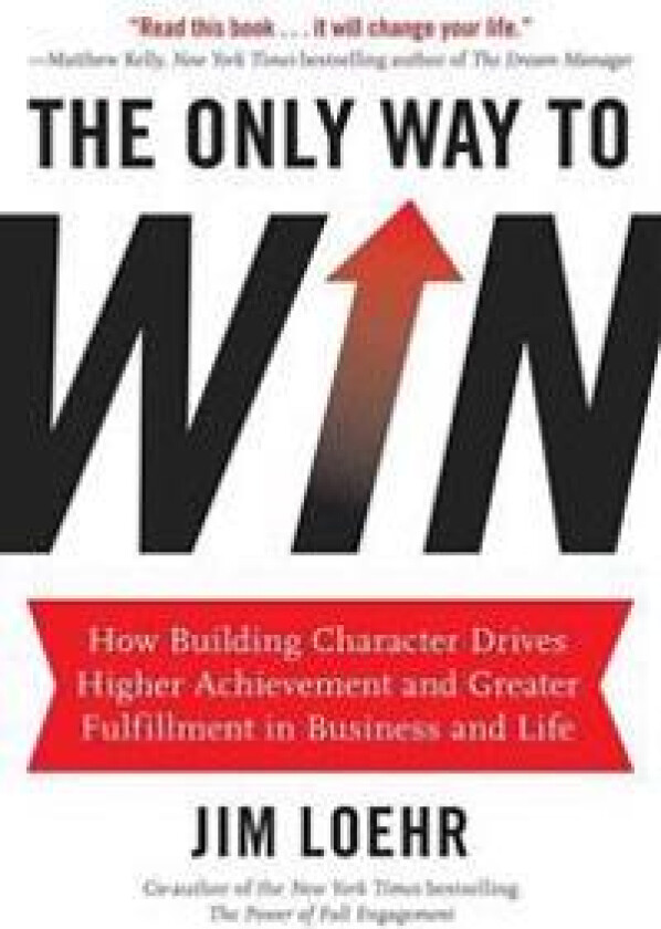 The Only Way to Win: How Building Character Drives Higher Achievement and Greater Fulfillment in Business and Life