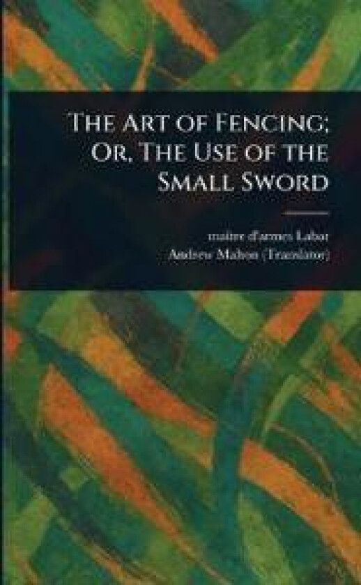 The Art of Fencing; Or, The Use of the Small Sword