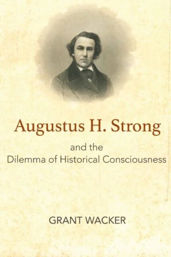 Augustus H. Strong and the Dilemma of Historical Consciousness av Grant Wacker