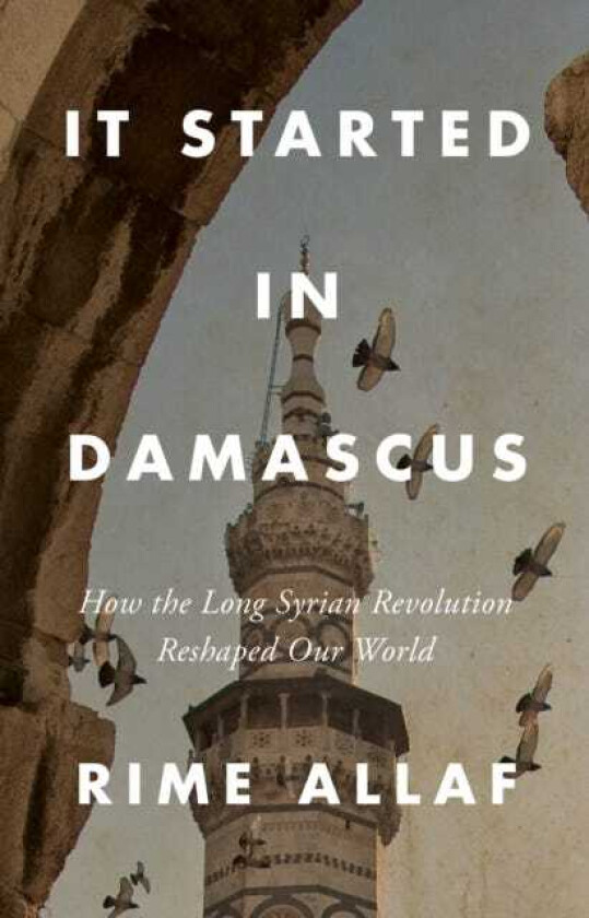 It Started in Damascus How the Long Syrian Revolution Reshaped Our World