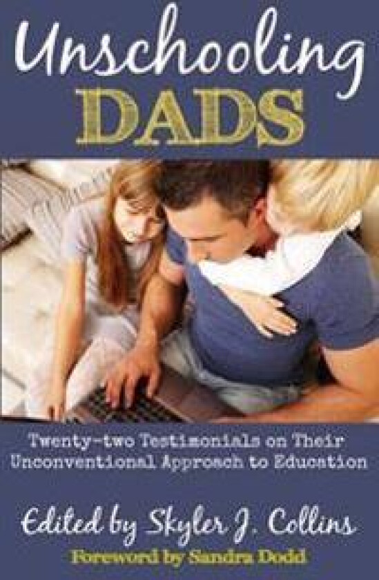 Unschooling Dads: Twenty-two Testimonials on Their Unconventional Approach to Education