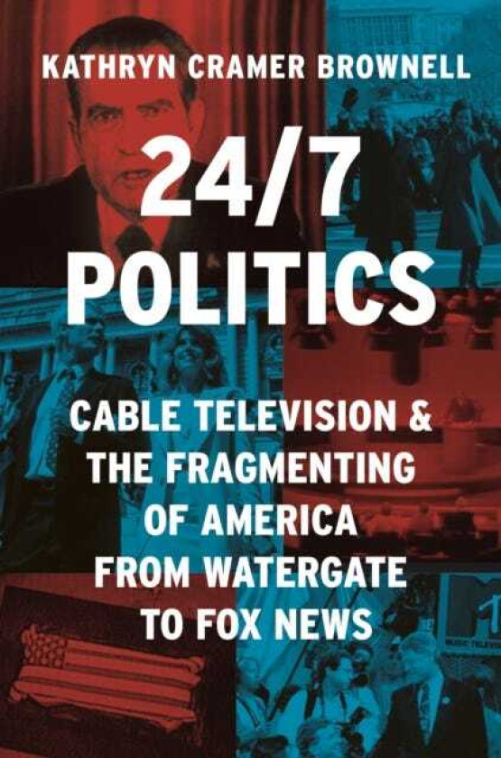 24/7 Politics Cable Television and the Fragmenting of America from Watergate to Fox News