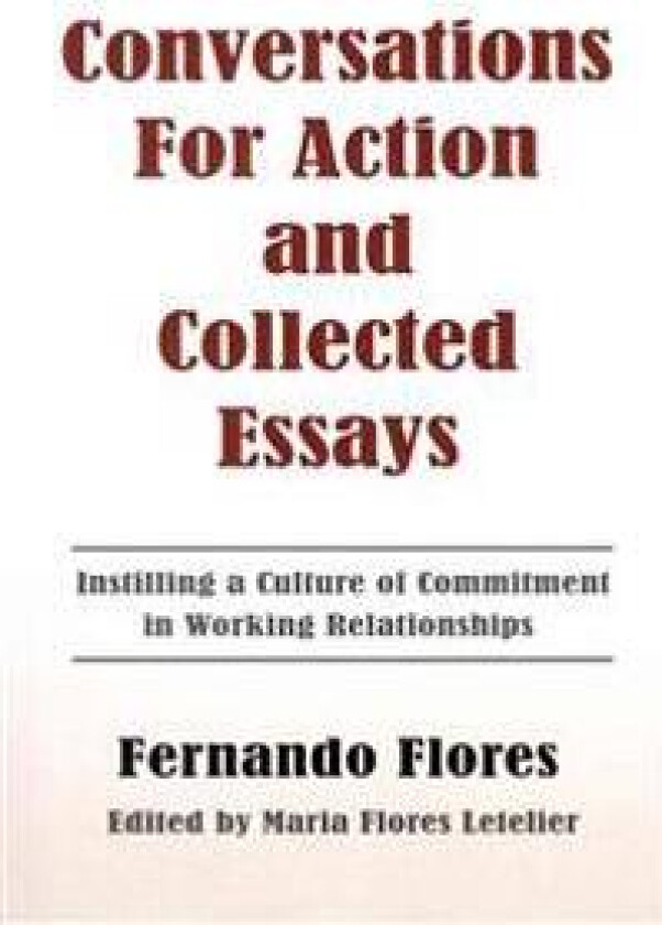 Conversations For Action and Collected Essays: Instilling a Culture of Commitment in Working Relationships