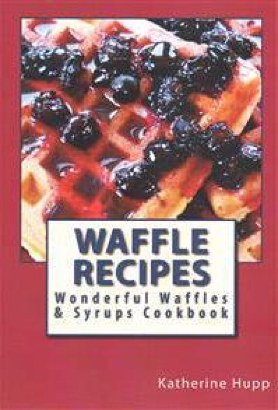 Waffle Recipes: Wonderful Waffles and Syrups Cookbook