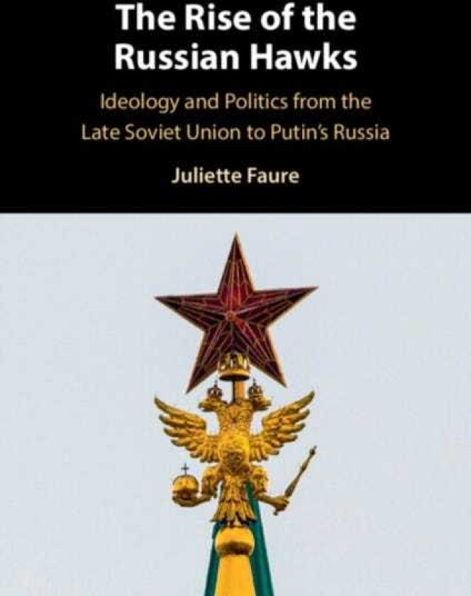 The Rise of the Russian Hawks Ideology and Politics from the Late Soviet Union to Putin's Russia