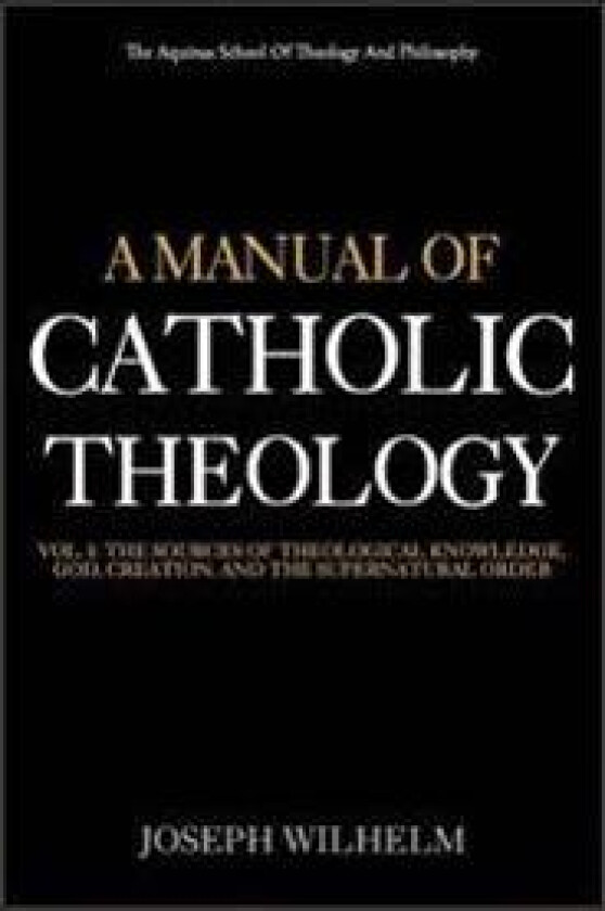 A Manual of Catholic Theology: The Sources of Theological Knowledge, God, and the Supernatural Order